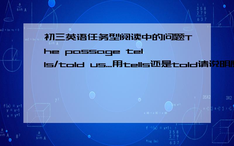 初三英语任务型阅读中的问题The passage tells/told us...用tells还是told请说明原因 不要说两个都可以，18日之前要答案，尽快