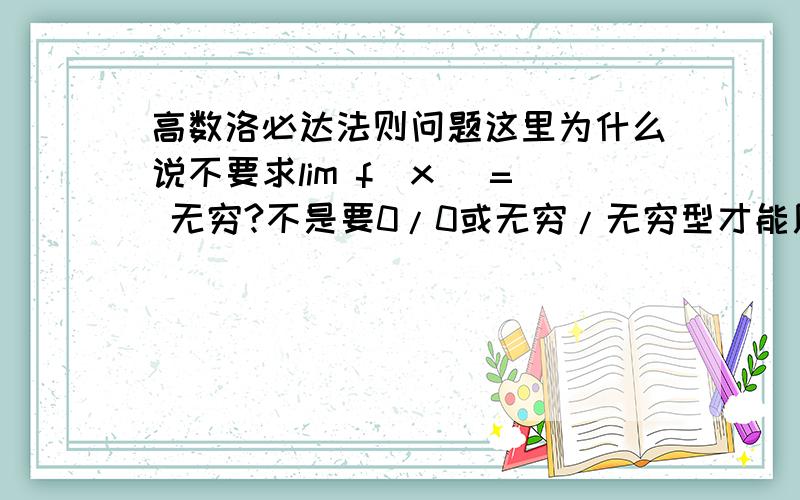 高数洛必达法则问题这里为什么说不要求lim f(x) = 无穷?不是要0/0或无穷/无穷型才能用洛必达法则吗?