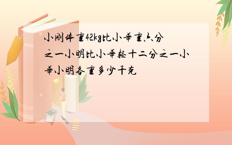 小刚体重42kg比小华重六分之一小明比小华轻十二分之一小华小明各重多少千克