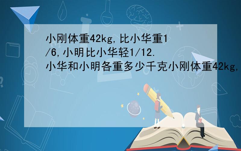 小刚体重42kg,比小华重1/6,小明比小华轻1/12.小华和小明各重多少千克小刚体重42kg,比小华重1/6,小明比小华轻1/12.小华和小明各重多少千克?