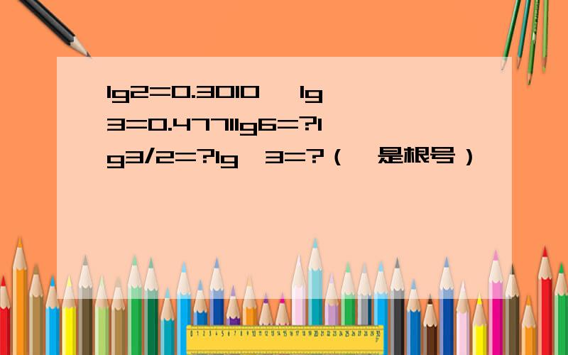 lg2=0.3010 ,lg3=0.4771lg6=?lg3/2=?lg√3=?（√是根号）