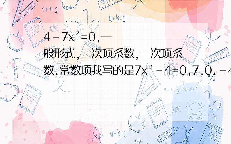 4-7x²=0,一般形式,二次项系数,一次项系数,常数项我写的是7x²-4=0,7,0,-4 老师给我打叉了我看其他人写的是-7x²+4=0,-7,0,4那我这个就错了吗