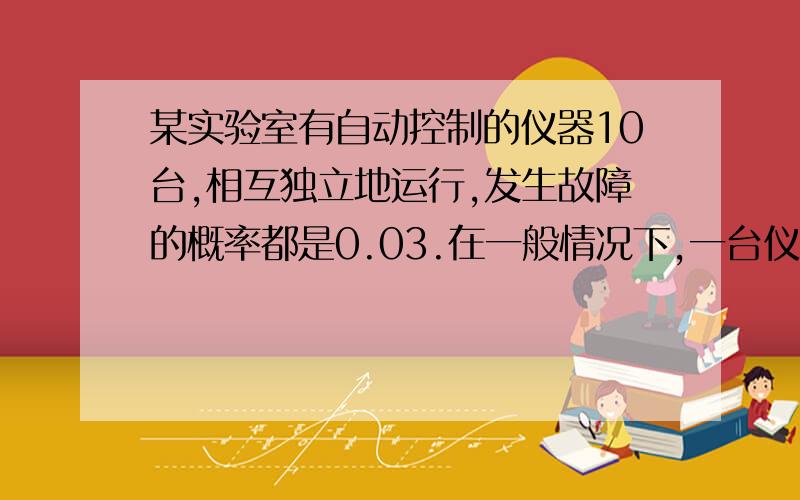 某实验室有自动控制的仪器10台,相互独立地运行,发生故障的概率都是0.03.在一般情况下,一台仪器的故障需要一个技师处理,问应配备多少技师,便可以保证在设备发生故障时不能及时处理的概