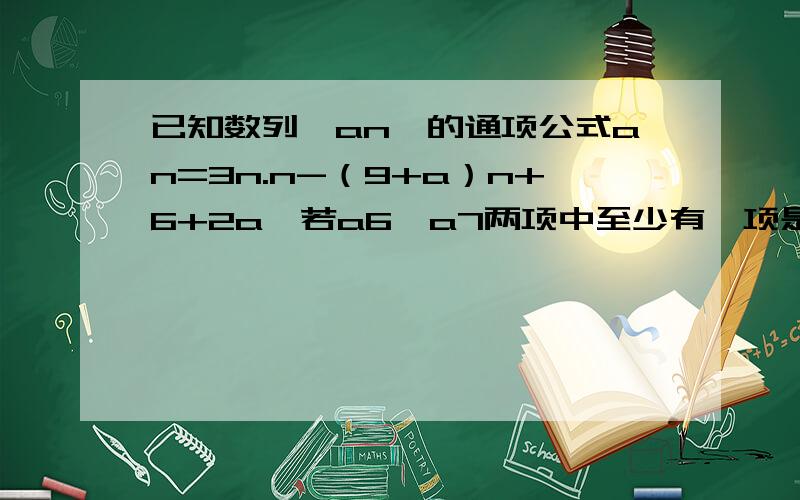 已知数列{an}的通项公式an=3n.n-（9+a）n+6+2a,若a6,a7两项中至少有一项是an的a为常数