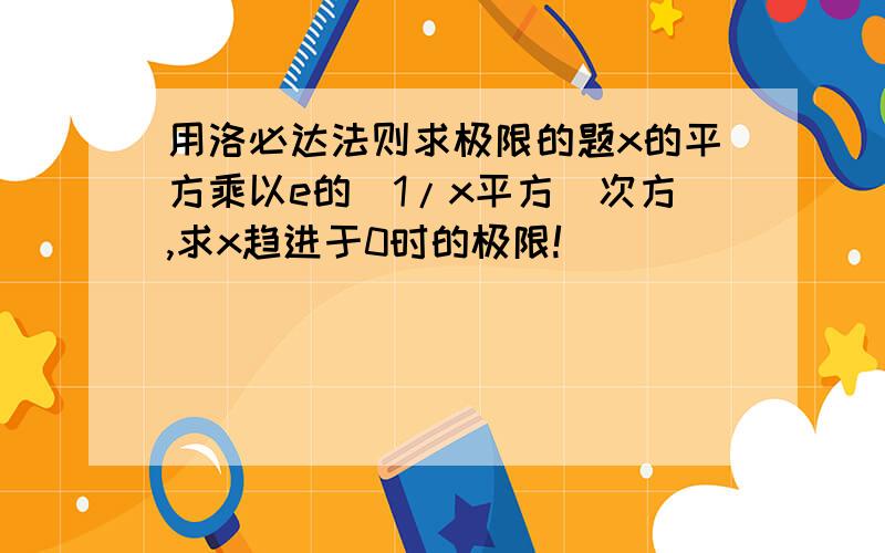 用洛必达法则求极限的题x的平方乘以e的(1/x平方)次方,求x趋进于0时的极限!