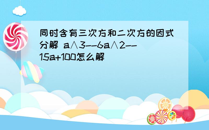 同时含有三次方和二次方的因式分解 a∧3--6a∧2--15a+100怎么解