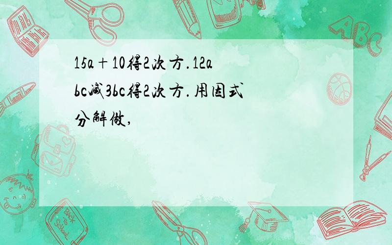 15a+10得2次方.12abc减3bc得2次方.用因式分解做,