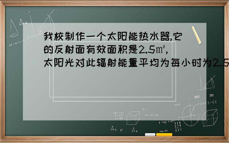 我校制作一个太阳能热水器,它的反射面有效面积是2.5㎡,太阳光对此辐射能量平均为每小时为2.5×10的六次方J\㎡,如果整个装置的效率是52％,那么这个热水器每小时可把多少KG15℃得水加热到60