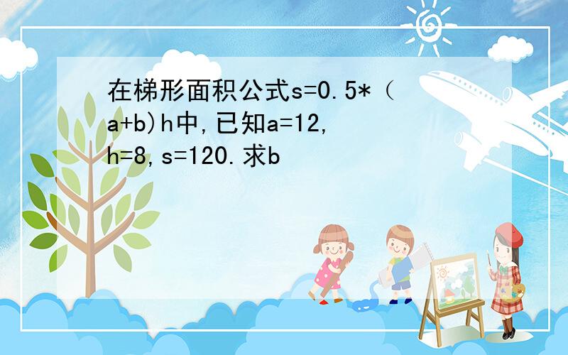 在梯形面积公式s=0.5*（a+b)h中,已知a=12,h=8,s=120.求b