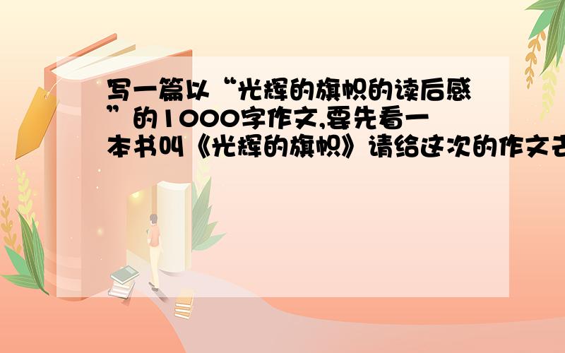 写一篇以“光辉的旗帜的读后感”的1000字作文,要先看一本书叫《光辉的旗帜》请给这次的作文去一个名字，回答者不要抄袭别人的