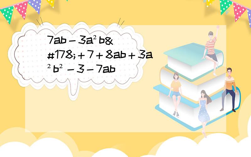 7ab－3a²b²＋7＋8ab＋3a²b²－3－7ab