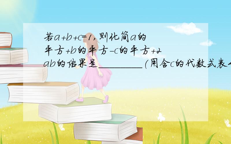 若a+b+c=1,则化简a的平方+b的平方-c的平方+2ab的结果是________(用含c的代数式表示）