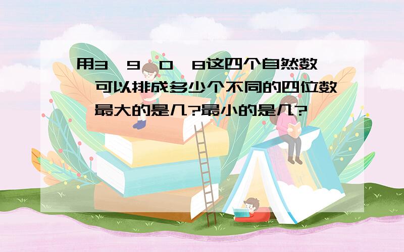 用3、9、0、8这四个自然数,可以排成多少个不同的四位数,最大的是几?最小的是几?