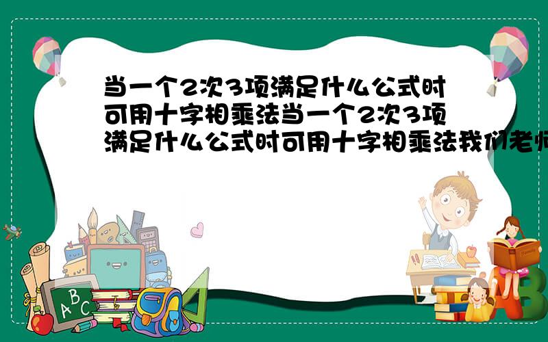 当一个2次3项满足什么公式时可用十字相乘法当一个2次3项满足什么公式时可用十字相乘法我们老师以前讲过，我忘了.....好像是什么加什么，要大于0就行，等于0就是可用公式