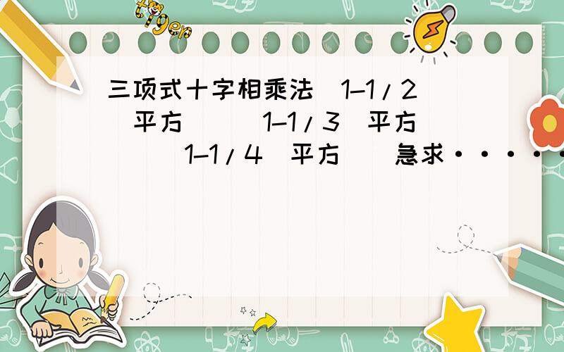 三项式十字相乘法（1-1/2（平方）)(1-1/3（平方）)(1-1/4（平方）)急求··········方法过程