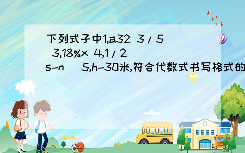 下列式子中1,a32 3/5 3,18%x 4,1/2(s-n) 5,h-30米,符合代数式书写格式的有