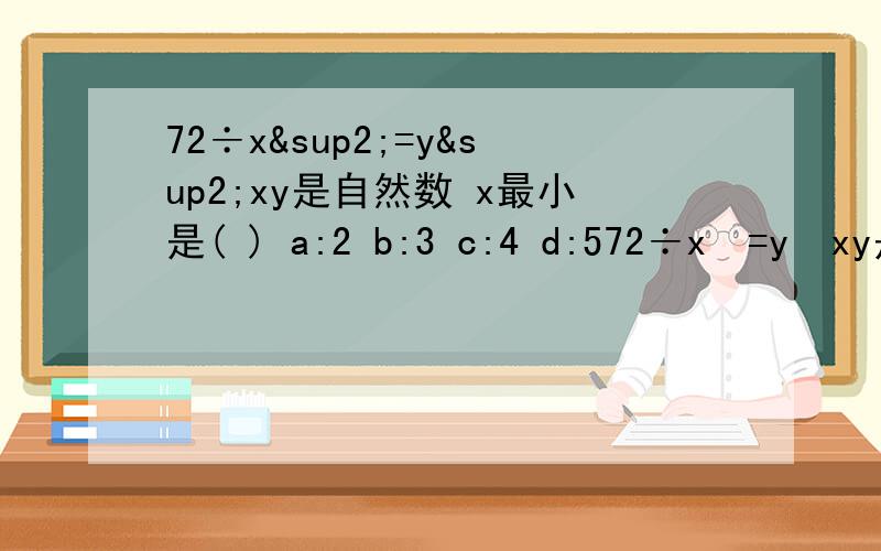 72÷x²=y²xy是自然数 x最小是( ) a:2 b:3 c:4 d:572÷x²=y³xy是自然数 x最小是( ) A:2 B:3 C:4 D:5是y³不是y²