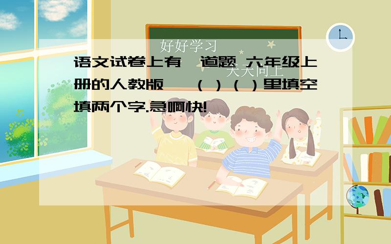 语文试卷上有一道题 六年级上册的人教版 一（）（）里填空填两个字.急啊快!