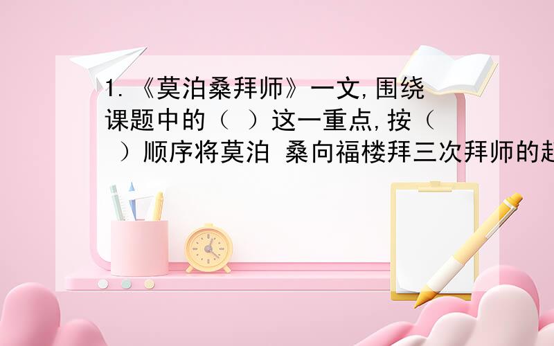 1.《莫泊桑拜师》一文,围绕课题中的（ ）这一重点,按（ ）顺序将莫泊 桑向福楼拜三次拜师的起因、经过、结果在逐层叙述,表现了莫泊桑对酷爱事业（ ）的精神,也反映出福楼拜是一位（