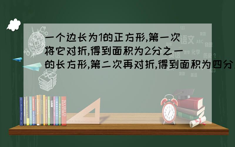 一个边长为1的正方形,第一次将它对折,得到面积为2分之一的长方形,第二次再对折,得到面积为四分之一的长方形,猜想：这样一直下去,问对折到100次时,最后的面积是多少?已经截去的面积是多