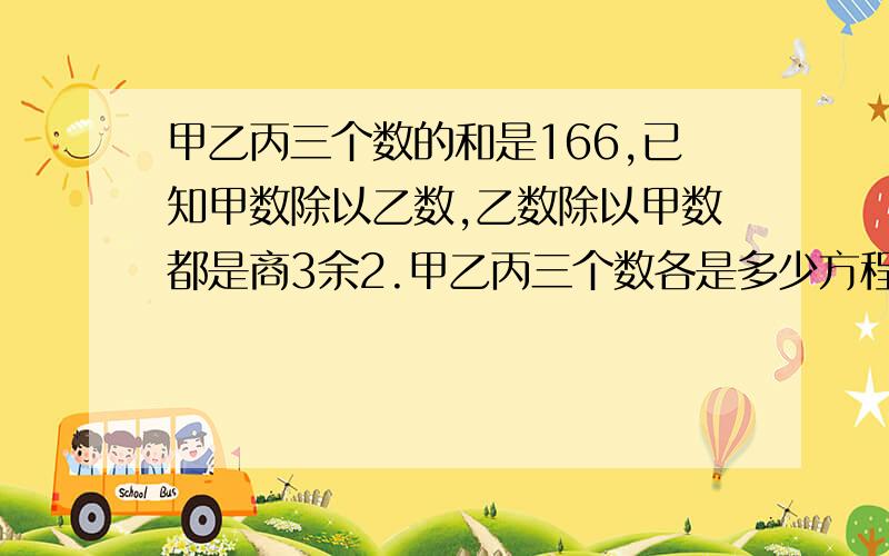 甲乙丙三个数的和是166,已知甲数除以乙数,乙数除以甲数都是商3余2.甲乙丙三个数各是多少方程解