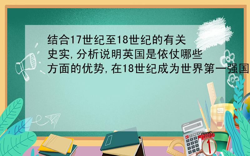 结合17世纪至18世纪的有关史实,分析说明英国是依仗哪些方面的优势,在18世纪成为世界第一强国?这题是试卷16分的,