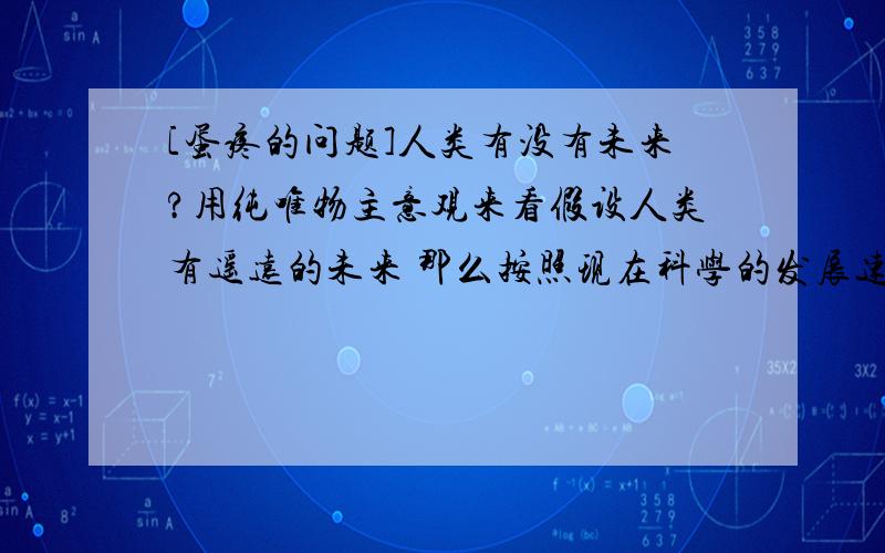 [蛋疼的问题]人类有没有未来?用纯唯物主意观来看假设人类有遥远的未来 那么按照现在科学的发展速度 在不远的将来极有可能发明