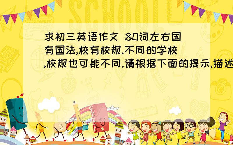 求初三英语作文 80词左右国有国法,校有校规.不同的学校,校规也可能不同.请根据下面的提示,描述一下你们学校的校规,词数80左右.Be allowed：bring drinks to school,bring dictionaries to school,play basketbal