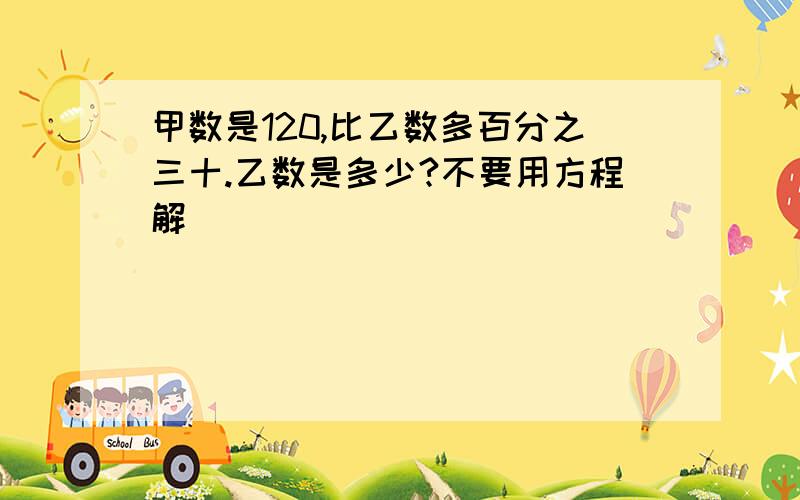 甲数是120,比乙数多百分之三十.乙数是多少?不要用方程解