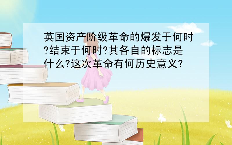 英国资产阶级革命的爆发于何时?结束于何时?其各自的标志是什么?这次革命有何历史意义?