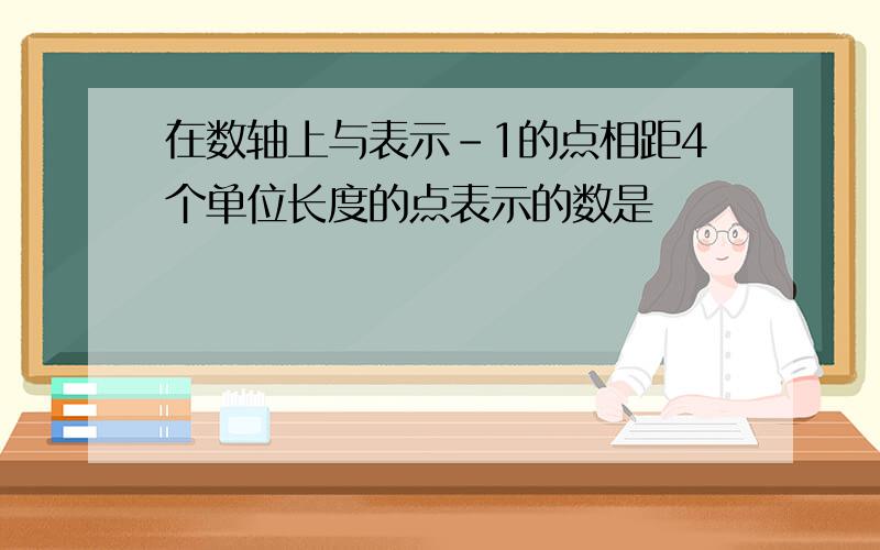 在数轴上与表示-1的点相距4个单位长度的点表示的数是