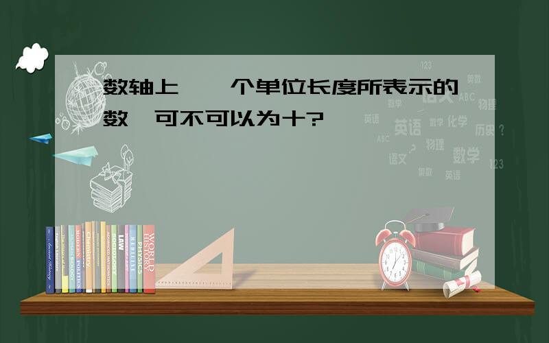 数轴上,一个单位长度所表示的数,可不可以为十?