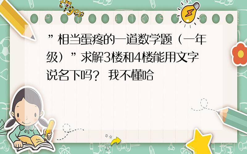 ”相当蛋疼的一道数学题（一年级）”求解3楼和4楼能用文字说名下吗？ 我不懂哈