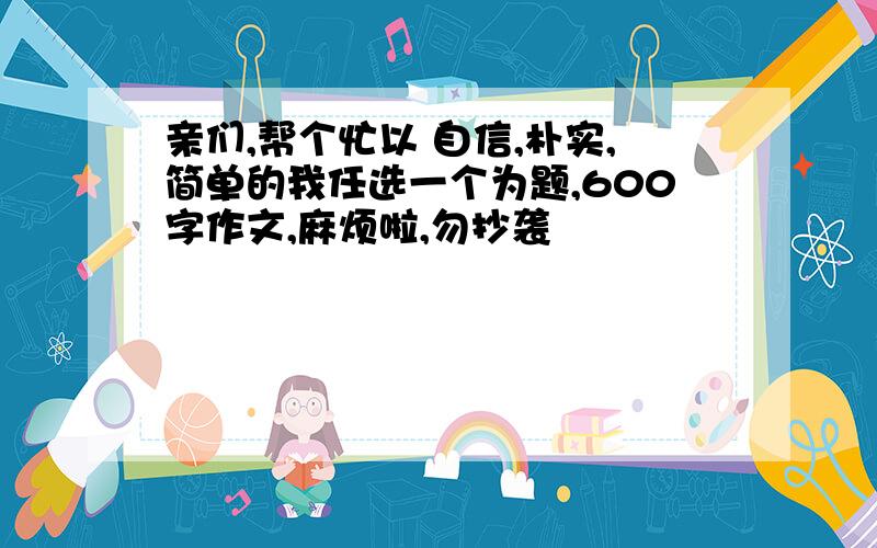 亲们,帮个忙以 自信,朴实,简单的我任选一个为题,600字作文,麻烦啦,勿抄袭