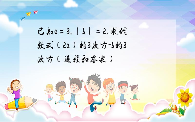 已知a=3,|b|=2,求代数式(2a)的3次方-b的3次方(过程和答案)