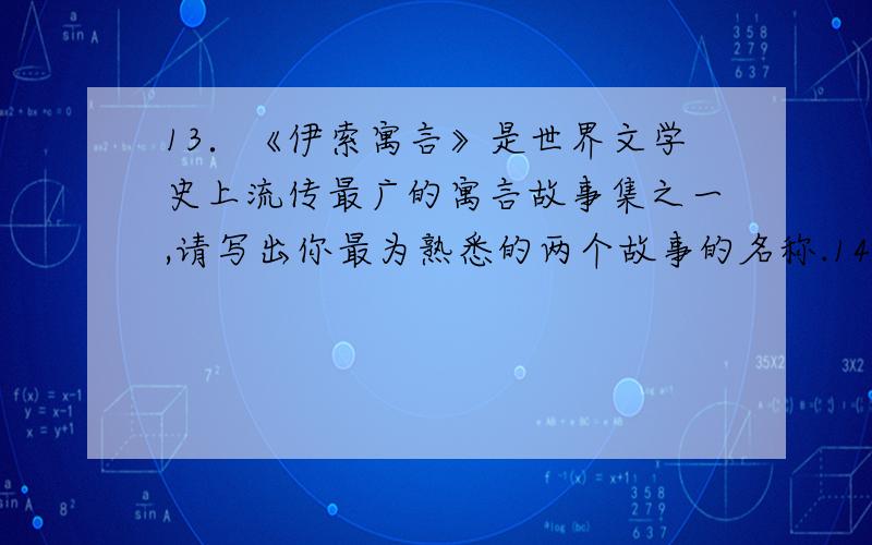 13．《伊索寓言》是世界文学史上流传最广的寓言故事集之一,请写出你最为熟悉的两个故事的名称.14．写出两个童话故事的名称.15．你看过不少书,请介绍一下.（书名.内容.作者.等等）