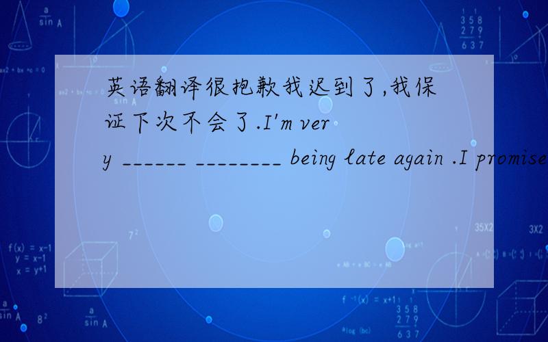 英语翻译很抱歉我迟到了,我保证下次不会了.I'm very ______ ________ being late again .I promise no next time.为了保持健康,我们别无选择,只有健康饮食和加强锻炼.To keep fit,we have no choice _______ ______ eat heal