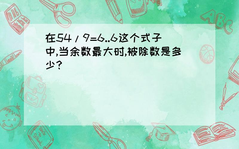 在54/9=6..6这个式子中,当余数最大时,被除数是多少?