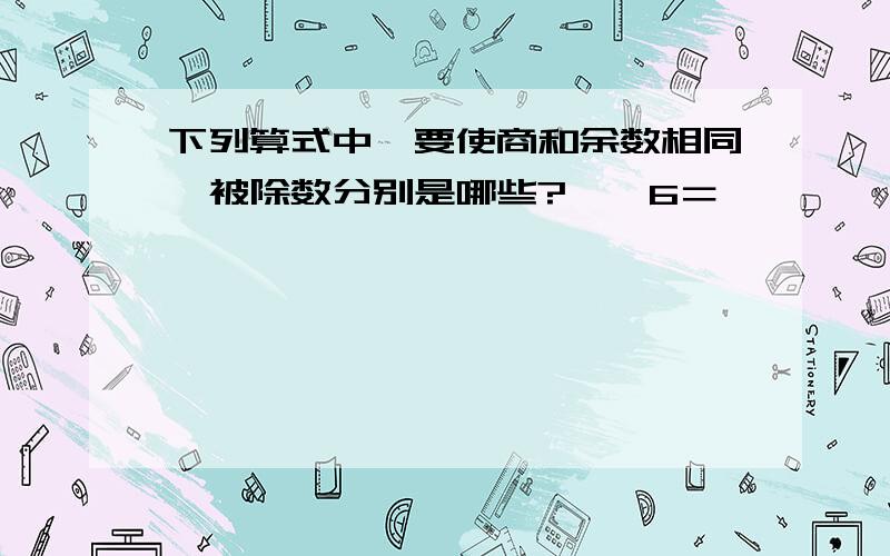 下列算式中,要使商和余数相同,被除数分别是哪些?□÷6＝□÷□