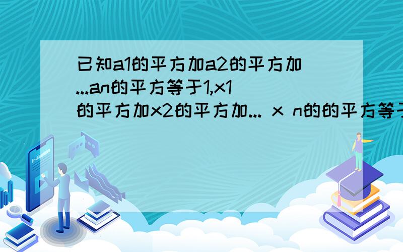 已知a1的平方加a2的平方加...an的平方等于1,x1的平方加x2的平方加... x n的的平方等于1,求证a1x1加a2x2加,加AnXn小于等于1