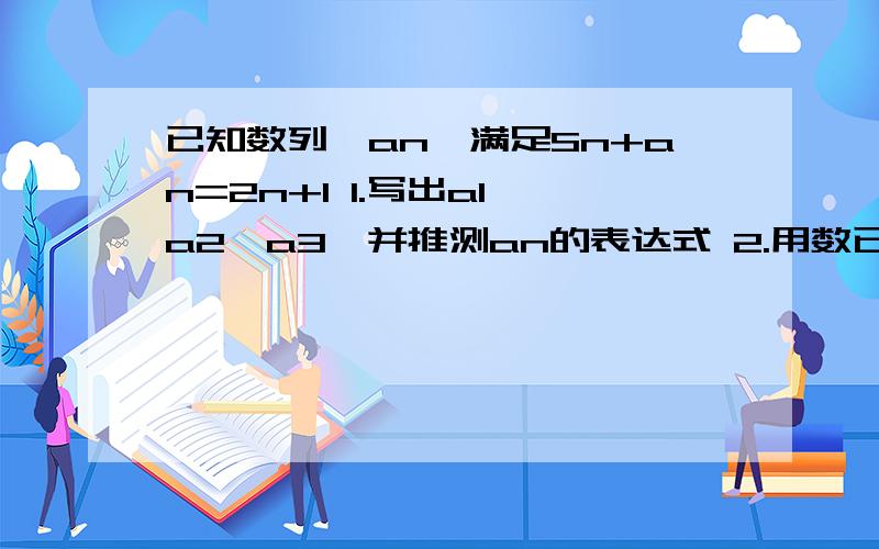 已知数列{an}满足Sn+an=2n+1 1.写出a1,a2,a3,并推测an的表达式 2.用数已知数列{an}满足Sn+an=2n+11.写出a1,a2,a3,并推测an的表达式2.用数学归纳法证明