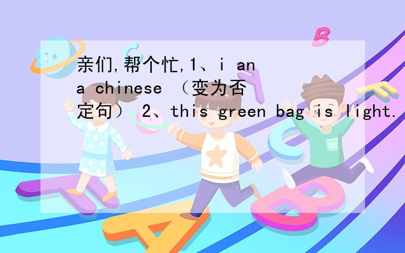 亲们,帮个忙,1、i an a chinese （变为否定句） 2、this green bag is light.(变为一般疑问句 并肯定回答） 3、threr is an apple in the bag.（变为一般疑问句）4、they are doing Taijiquan.（变为一般疑问句 并否