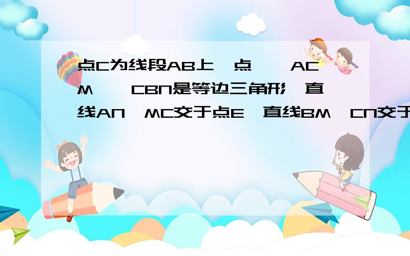 点C为线段AB上一点,△ACM,△CBN是等边三角形,直线AN,MC交于点E,直线BM,CN交于点F.试说明△CEF为正三角形.