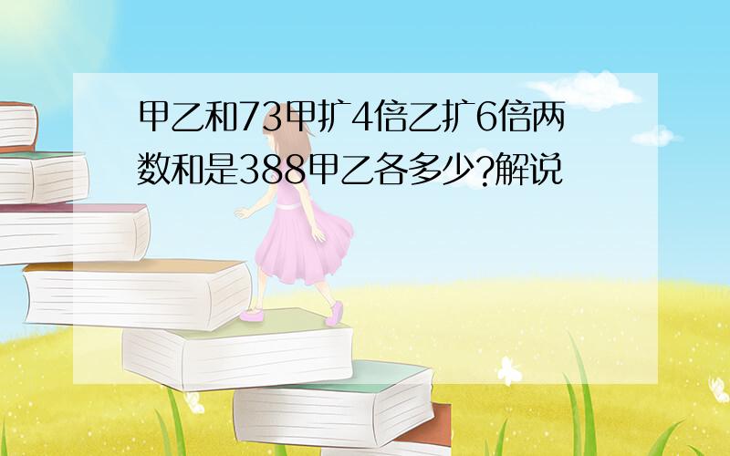 甲乙和73甲扩4倍乙扩6倍两数和是388甲乙各多少?解说