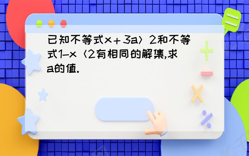 已知不等式x＋3a＞2和不等式1-x＜2有相同的解集,求a的值.