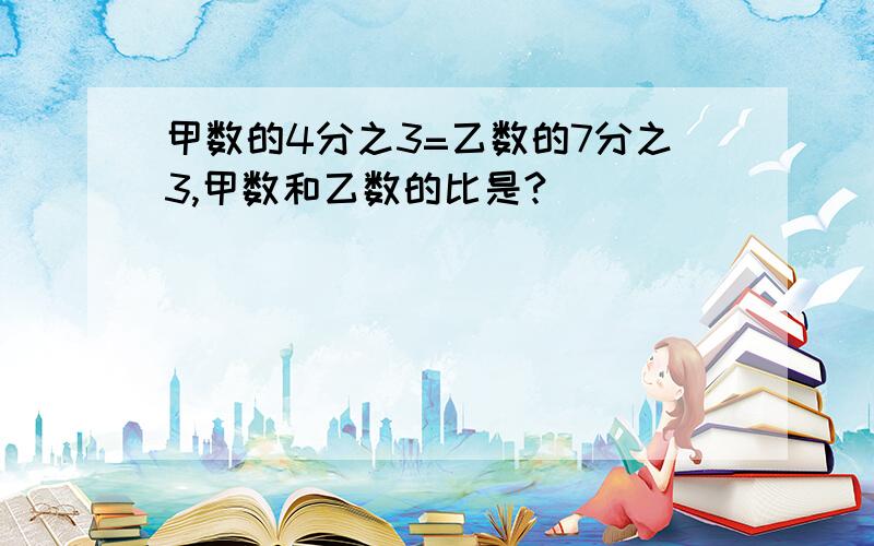 甲数的4分之3=乙数的7分之3,甲数和乙数的比是?