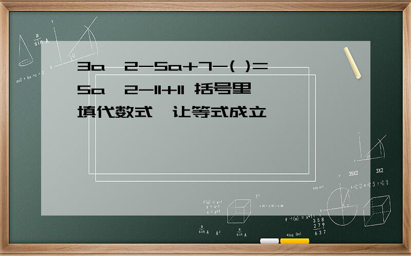 3a^2-5a+7-( )=5a^2-11+11 括号里填代数式,让等式成立