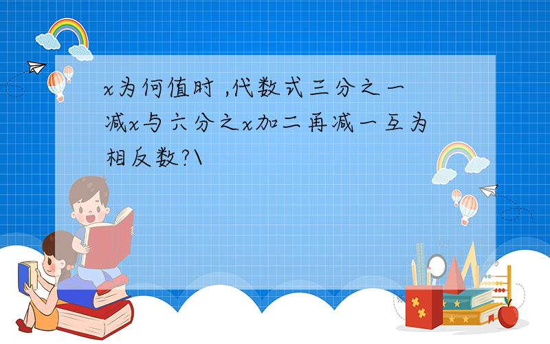 x为何值时 ,代数式三分之一减x与六分之x加二再减一互为相反数?\