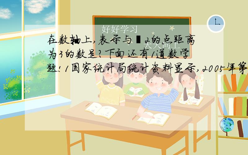 在数轴上,表示与﹣2的点距离为3的数是?下面还有1道数学题!1国家统计局统计资料显示,2005年第一季度我国国内生产总值为31355.55亿元,用科学记数法表示为（）元（用四舍五入法保留3个有效数