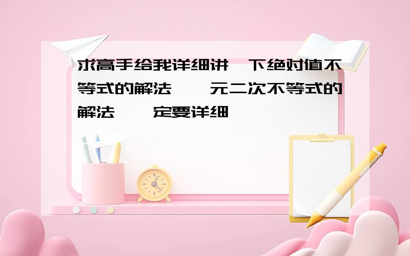 求高手给我详细讲一下绝对值不等式的解法,一元二次不等式的解法,一定要详细,